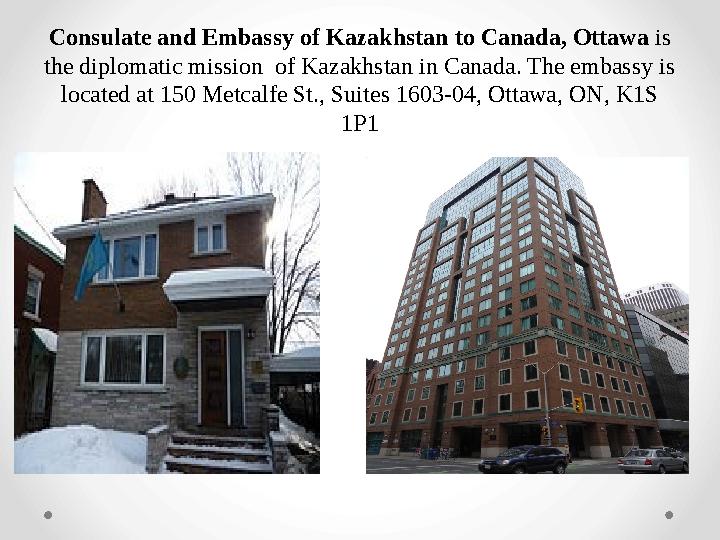 Consulate and Embassy of Kazakhstan to Canada, Ottawa is the diplomatic mission of Kazakhstan in Canada. The embassy is locat