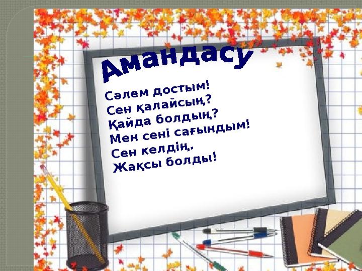 Сәлем достым! Сен қалайсың? Қайда болдың? Мен сені сағындым! Сен келдің. Жақсы болды!