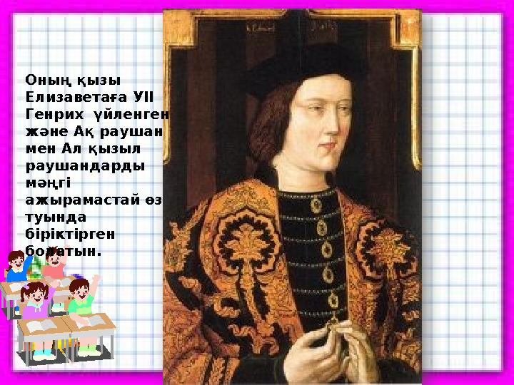 Оның қызы Елизаветаға УІІ Генрих үйленген және Ақ раушан мен Ал қызыл раушандарды мәңгі ажырамастай өз туында бірі