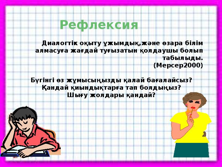 Рефлексия Диалогтік оқыту ұжымдық,және өзара білім алмасуға жағдай туғызатын қолдаушы болып табылыды. (Мерсер200
