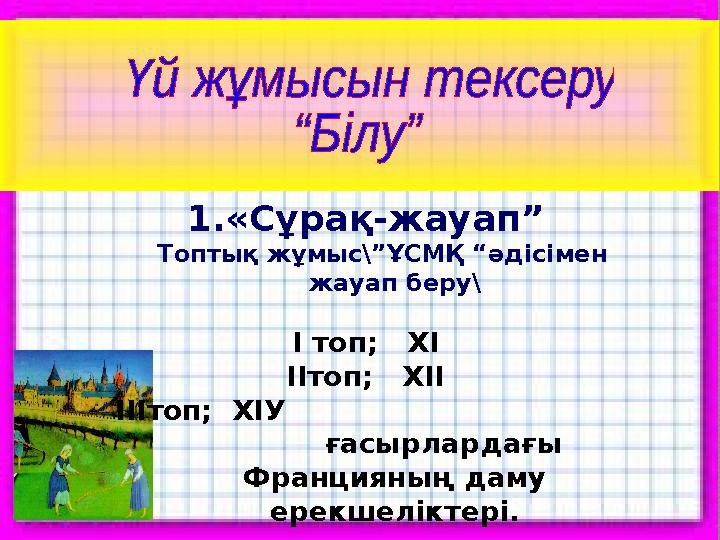 1.«Сұрақ-жауап” Топтық жұмыс\”ҰСМҚ “әдісімен жауап беру\ І топ; ХІ ІІтоп; ХІІ ІІІтоп; ХІУ