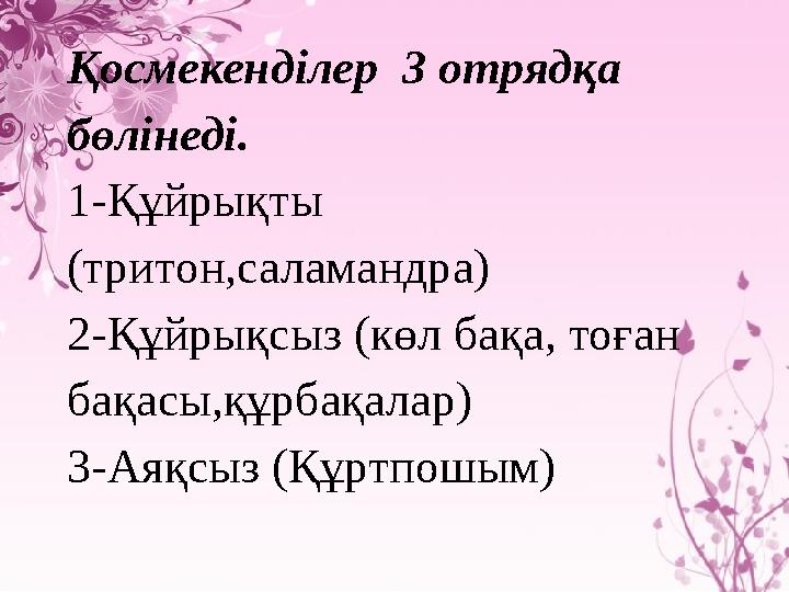 Қосмекенділер 3 отрядқа бөлінеді. 1-Құйрықты (тритон,саламандра) 2-Құйрықсыз (көл бақа, тоған бақасы,құрбақалар) 3-Аяқсыз (Қ