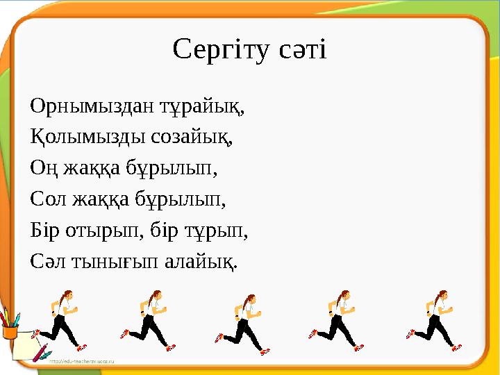 Сергіту сәті Орнымыздан тұрайық, Қолымызды созайық, Оң жаққа бұрылып, Сол жаққа бұрылып, Бір отырып, бір тұрып, Сәл тынығып ала