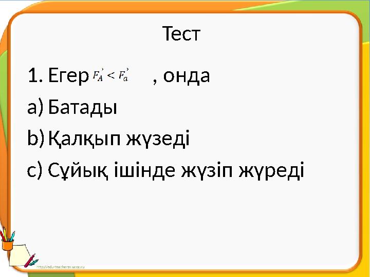 Тест 1. Егер , онда a) Батады b) Қалқып жүзеді c) Сұйық ішінде жүзіп жүреді