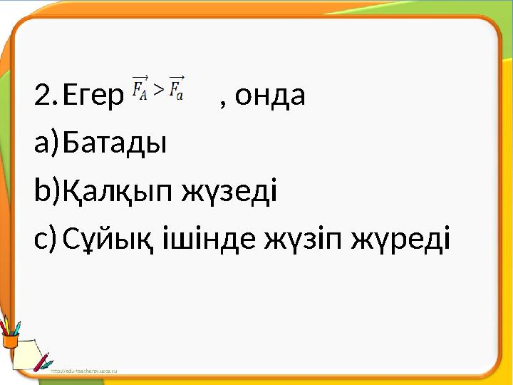 2. Егер , онда a) Батады b) Қалқып жүзеді c) Сұйық ішінде жүзіп жүреді