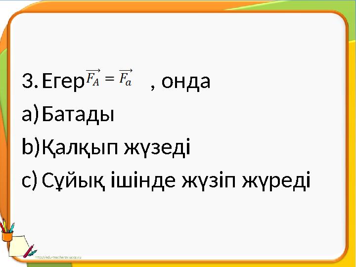 3. Егер , онда a) Батады b) Қалқып жүзеді c) Сұйық ішінде жүзіп жүреді