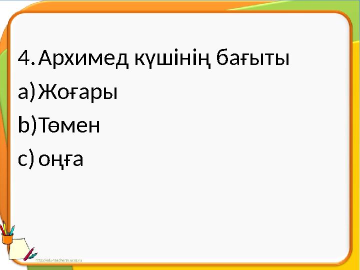 4. Архимед күшінің бағыты a) Жоғары b) Төмен c) оңға