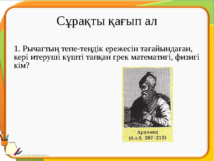 Сұрақты қағып ал 1. Рычагтың тепе-теңдік ережесін тағайындаған, кері итеруші күшті тапқан грек математигі, физигі кім?