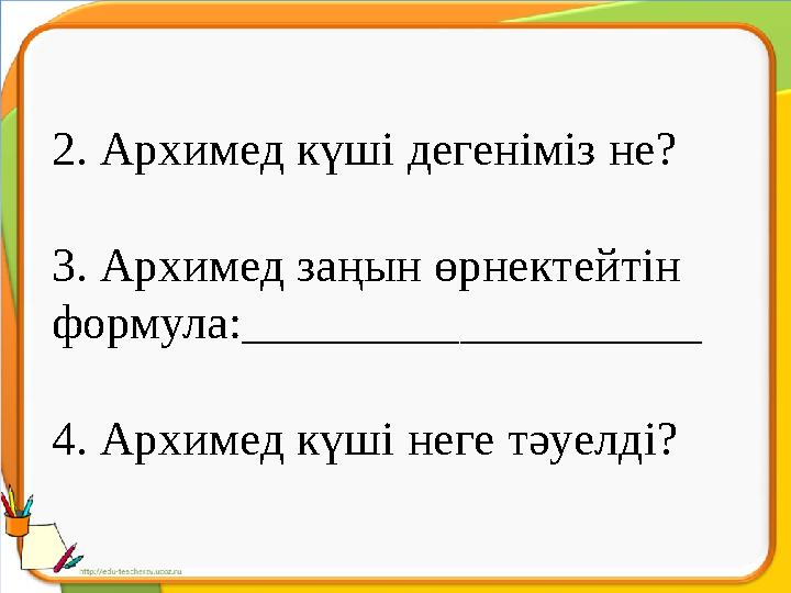 2. Архимед күші дегеніміз не? 3. Архимед заңын өрнектейтін формула: ___________________ 4 . Архимед күші неге тәуелді?