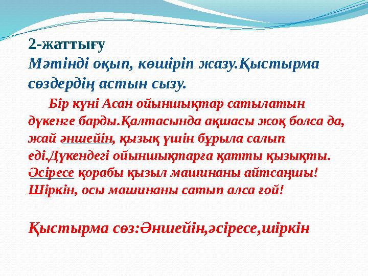 2-жаттығу Мәтінді оқып, көшіріп жазу.Қыстырма сөздердің астын сызу. Бір күні Асан ойыншықтар сатылатын дүкенге барды.Қалт
