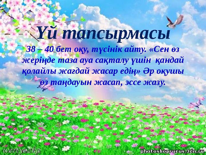 Үй тапсырмасы 38 – 40 бет оқу, түсінік айту. «Сен өз жеріңде таза ауа сақталу үшін қандай қолайлы жағдай жасар едің» Әр оқушы