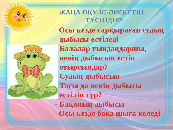 Осы кезде сарқыраған судың дыбысы естіледі - Балалар тыңдаңдаршы, ненің дыбысын естіп отырсыңдар? - Судың дыбысын - Тағ
