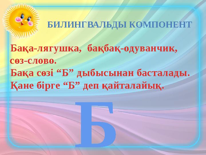 БИЛИНГВАЛЬДЫ КОМПОНЕНТ Бақа-лягушка, бақбақ-одуванчик, сөз-слово. Бақа сөзі “Б” дыбысынан басталады. Қане бірге “Б”