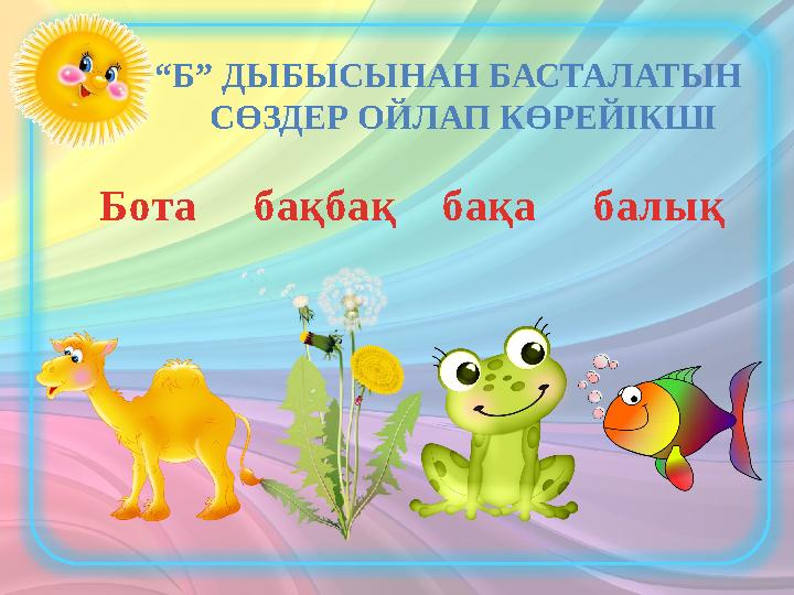 “Б” ДЫБЫСЫНАН БАСТАЛАТЫН СӨЗДЕР ОЙЛАП КӨРЕЙІКШІ Бота бақбақ бақа балық