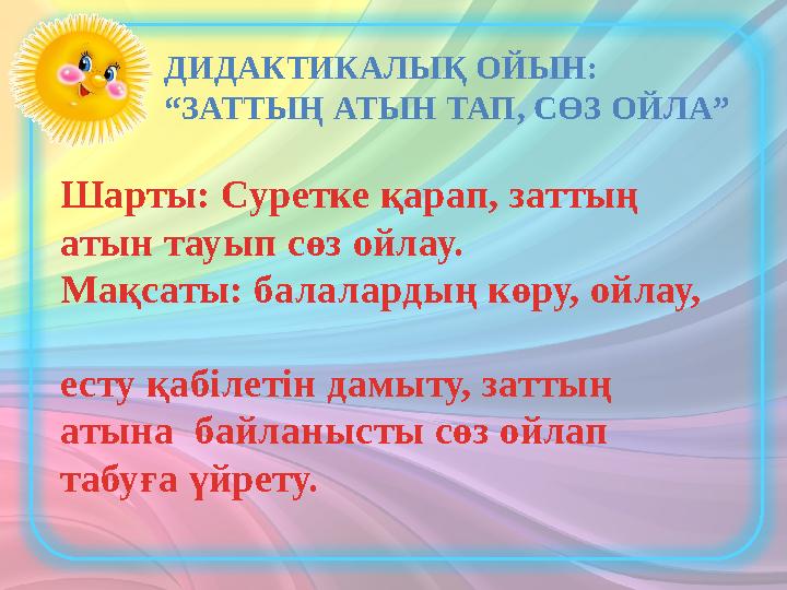 ДИДАКТИКАЛЫҚ ОЙЫН: “ЗАТТЫҢ АТЫН ТАП, СӨЗ ОЙЛА” Шарты: Суретке қарап, заттың атын тауып сөз ойлау. Мақсаты: балалардың көру,