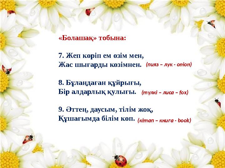 « Болашақ » тобына : 7. Жеп көріп ем өзім мен , Жас шығарды көзімнен . 8. Бұлаңдаған құйрығы , Бір алдарлық қулығы . 9. Әт