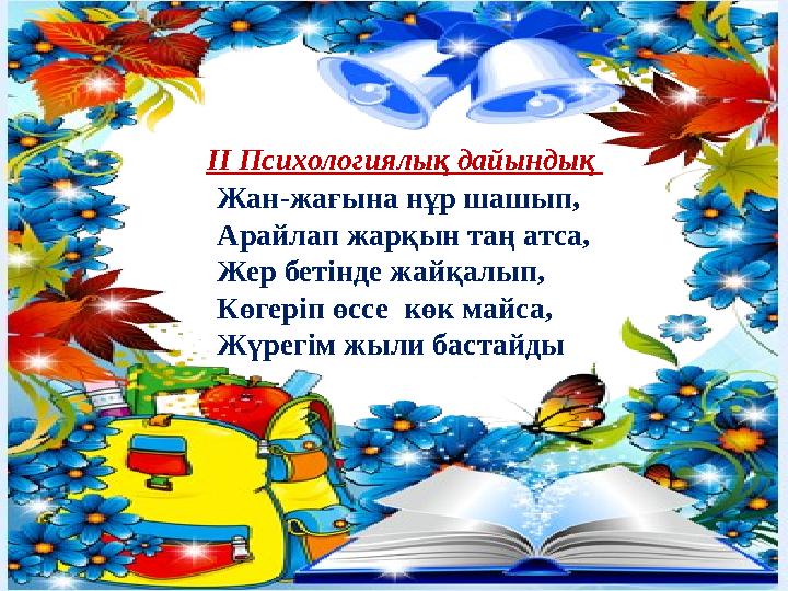 II Психологиялық дайындық Жан-жағына нұр шашып, Арайлап жарқын таң атса, Жер бетінде жайқалып, Көгеріп өссе көк майса, Жүрегім