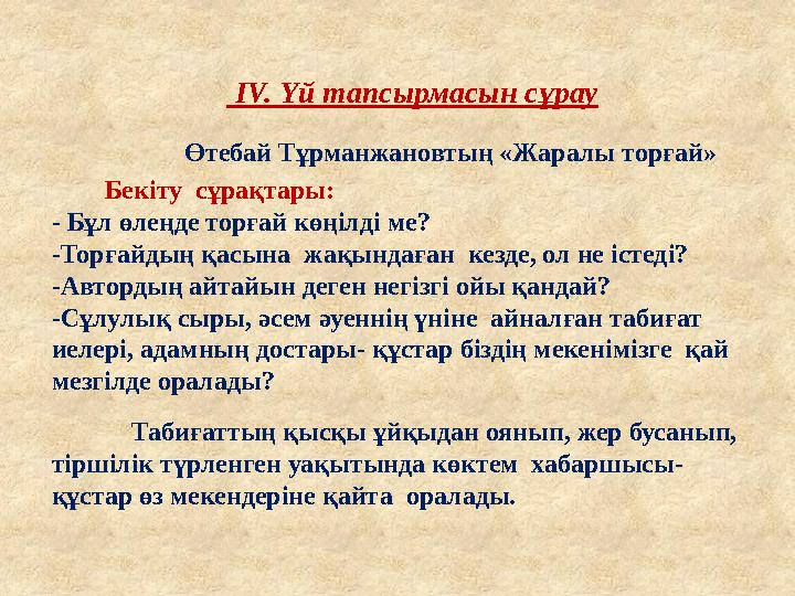 ІV. Үй тапсырмасын сұрау Өтебай Тұрманжановтың «Жаралы торғай» Бекіту сұрақтары: - Бұл өлеңде торғай көңілді ме?