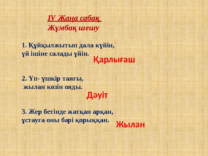 1. Құйқылжытып дала күйін, үй ішіне салады үйін. 2. Үп- үшкір таяғы, жылан көзін ояды. 3. Жер бетінде жатқан арқан, ұстауға