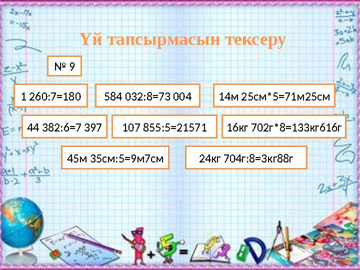 Үй тапсырмасын тексеру 1 260:7=180 44 382:6=7 397 107 855:5=21571584 032:8=73 004 24кг 704г:8=3кг88г45м 35см:5=9м7см 16кг 702г*8