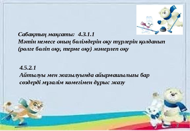 3Сабақтың мақсаты: 4.3.1.1 Мəтін немесе оның бөлімдерін оқу түрлерін қолданып (рөлге бөліп оқу, терме оқу) мəнерлеп оқу 4.5.