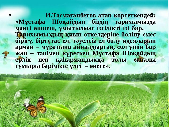 • И.Тасмағанбетов атап көрсеткендей: «Мұстафа Шоқайдың біздің тарихымызда мәңгі өшпеш, ұмыт