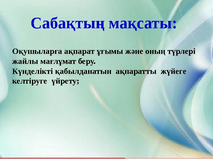 Сабақтың мақсаты: Оқушыларға ақпарат ұғымы және оның түрлері жайлы мағлұмат беру. Күнделікті қабылданатын ақпаратты жүйеге