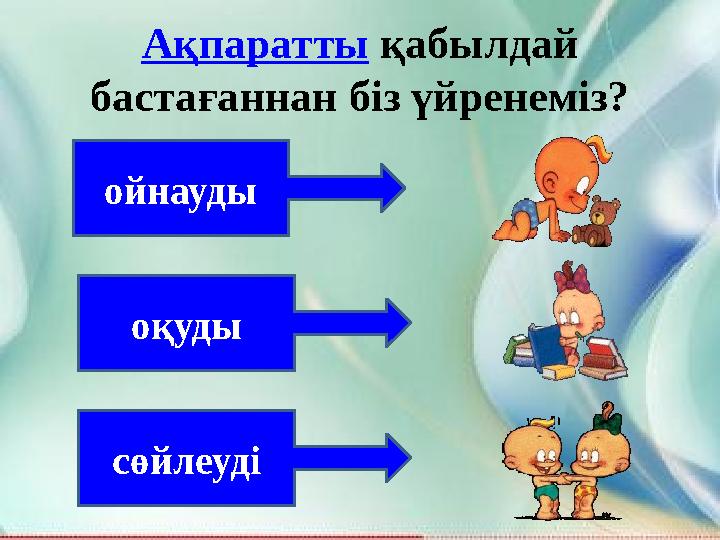 Ақпаратты қабылдай бастағаннан біз үйренеміз? ойнауды оқуды сөйлеуді