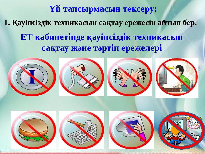 Үй тапсырмасын тексеру: 1. Қауіпсіздік техникасын сақтау ережесін айтып бер. ЕТ кабинетінде қауіпсіздік техникасын сақтау жән