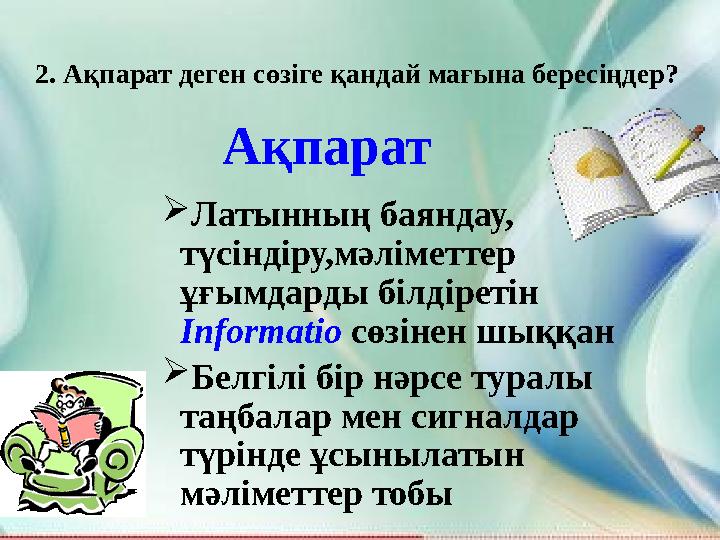 2. Ақпарат деген сөзіге қандай мағына бересіңдер? Ақпарат Латынның баяндау, түсіндіру,мәліметтер ұғымдарды білдіретін Infor