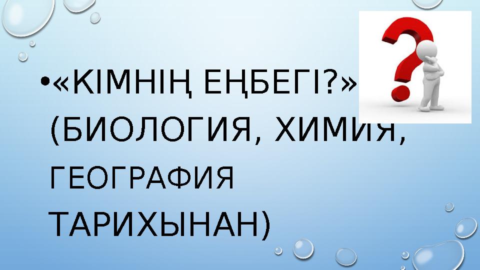 • «КІМНІҢ ЕҢБЕГІ?». (БИОЛОГИЯ, ХИМИЯ, ГЕОГРАФИЯ ТАРИХЫНАН)