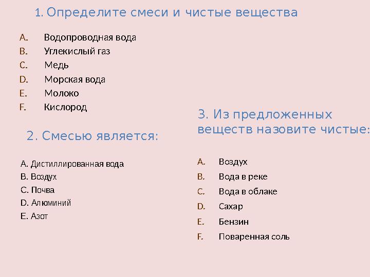 1. Определите смеси и чистые вещества A. Водопроводная вода B. Углекислый газ C. Медь D. Морская вода E. Молоко F. Кислород 2.