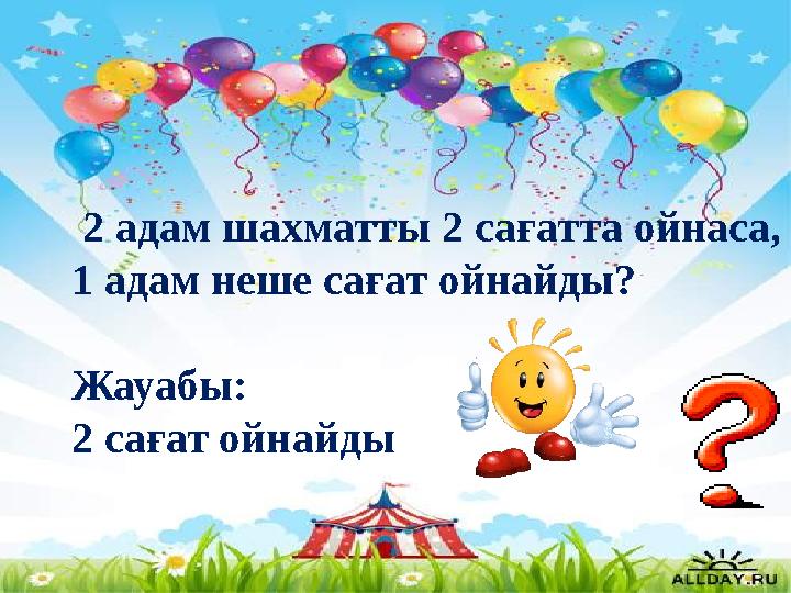 2 адам шахматты 2 сағатта ойнаса, 1 адам неше сағат ойнайды? Жауабы: 2 сағат ойнайды