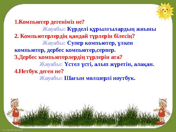 1.Компьютер дегеніміз не? Жауабы: Күрделі құрылғылардың жиыны 2. Компьютерлердің қандай түрлерін білесің?