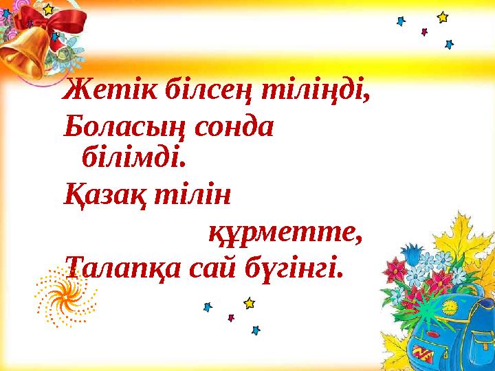 Жетік білсең тіліңді, Боласың сонда білімді. Қазақ тілін құрметте, Талапқа сай бүгінгі.