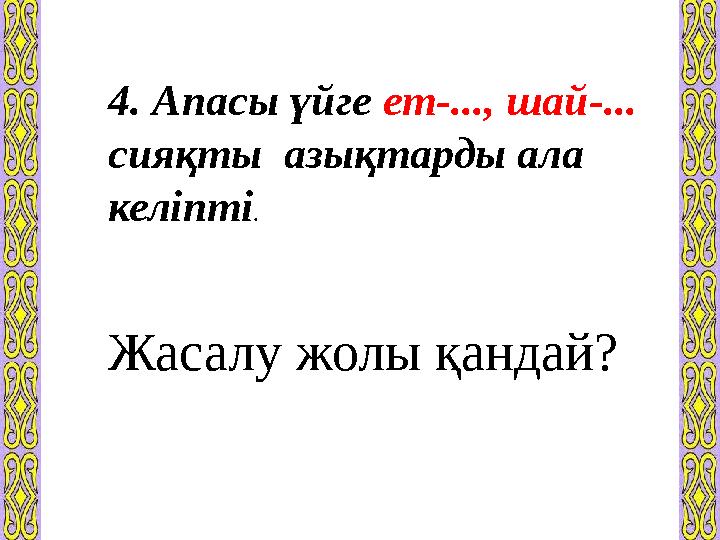 4. Апасы үйге ет-..., шай-... сияқты азықтарды ала келіпті . Жасалу жолы қандай?