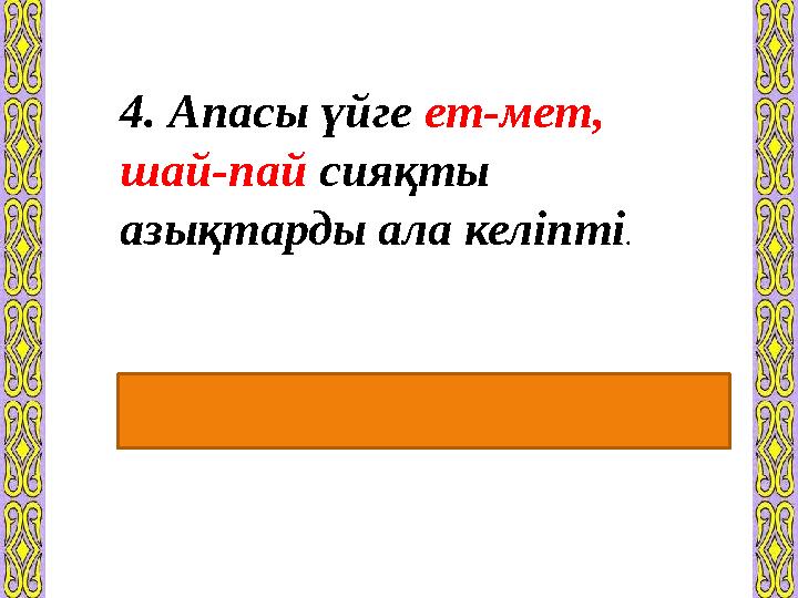 4. Апасы үйге ет-мет, шай-пай сияқты азықтарды ала келіпті . Екінші сыңары бірінші сыңарына еліктеу мәнінде жұмсалуы арқы