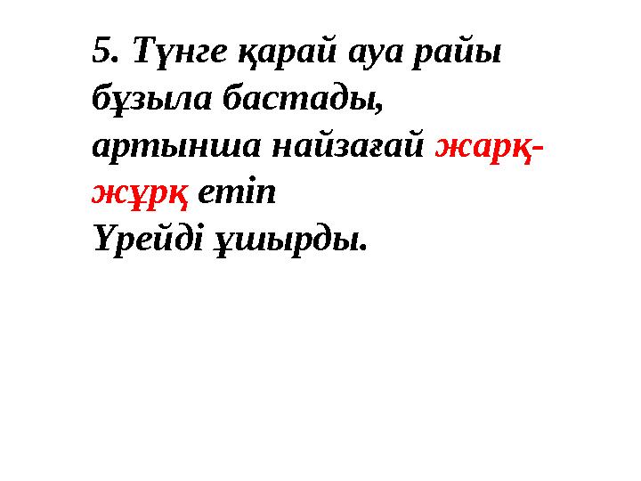 5. Түнге қарай ауа райы бұзыла бастады, артынша найзағай жарқ- жұрқ етіп Үрейді ұшырды. Еліктеуіш сөздің екінші сыңары кейбі