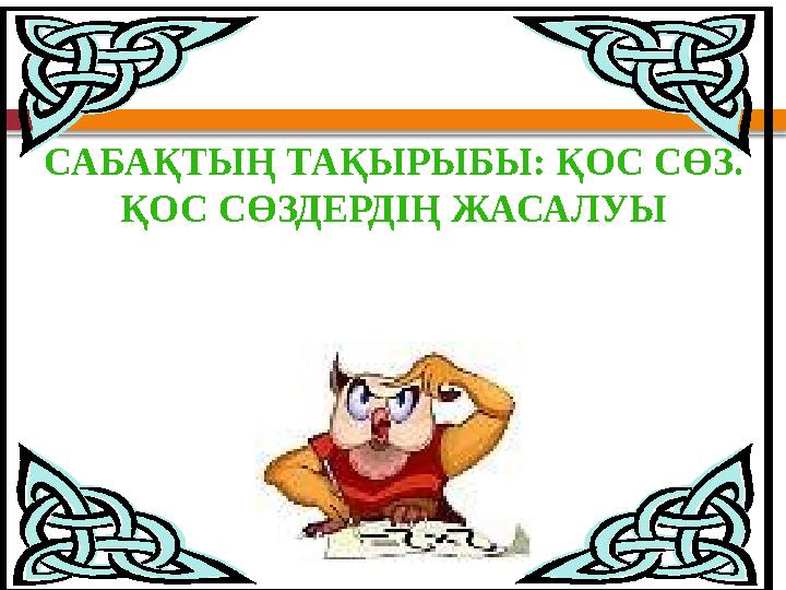 САБАҚТЫҢ ТАҚЫРЫБЫ: ҚОС СӨЗ. ҚОС СӨЗДЕРДІҢ ЖАСАЛУЫ