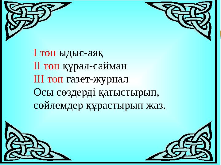 I топ ыдыс-аяқ II топ құрал-сайман III топ газет-журнал Осы сөздерді қатыстырып, сөйлемдер құрастырып жаз.