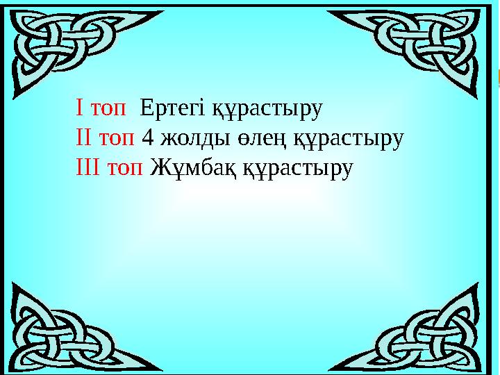 I топ Ертегі құрастыру II топ 4 жолды өлең құрастыру III топ Жұмбақ құрастыру