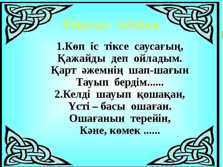 1.Көп іс тіксе саусағың, Қажайды деп ойладым. Қарт әжемнің шап-шағын Тауып бердім...... 2.Келді шауып қошақан, Үсті –