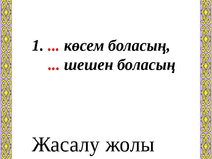 1. ... көсем боласың, ... шешен боласың Жасалу жолы қандай?