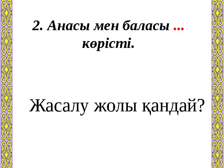 2. Анасы мен баласы ... көрісті. Жасалу жолы қандай?