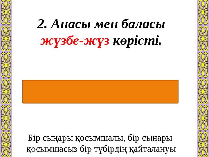 2. Анасы мен баласы жүзбе-жүз көрісті. Бір сыңары қосымшалы, бір сыңары қосымшасыз бір түбірдің қайталануы