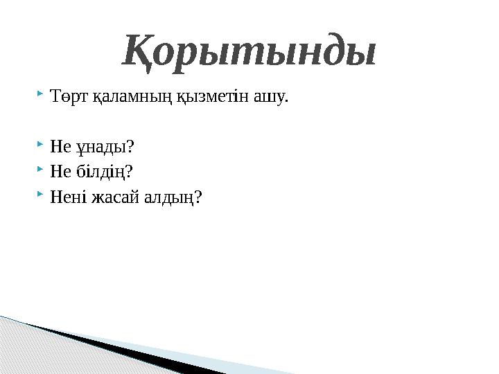  Төрт қаламның қызметін ашу.  Не ұнады?  Не білдің?  Нені жасай алдың? Қорытынды