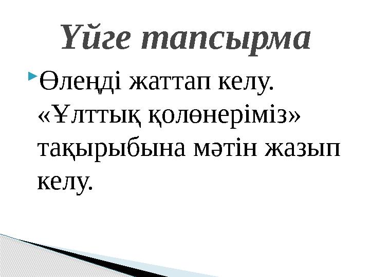  Өлеңді жаттап келу. «Ұлттық қолөнеріміз» тақырыбына мәтін жазып келу. Үйге тапсырма