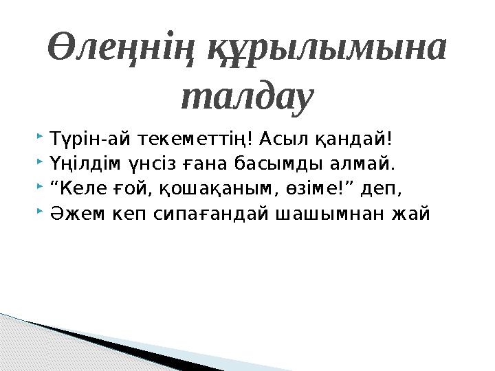  Түрін-ай текеметтің! Асыл қандай!  Үңілдім үнсіз ғана басымды алмай.  “ Келе ғой, қошақаным, өзіме!” деп,  Әжем кеп сипаған