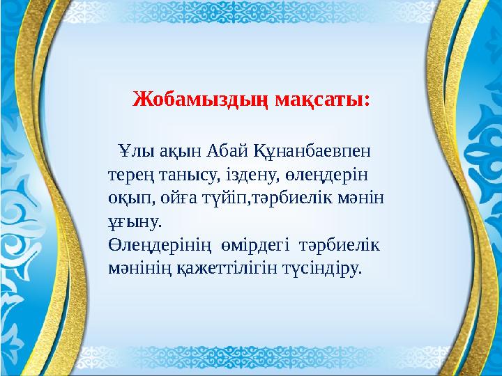 Жобамыздың мақсаты: Ұлы ақын Абай Құнанбаевпен терең танысу, іздену, өлеңдерін оқып, ойға түйіп,тәрбиелік мәнін ұғыну. Өле