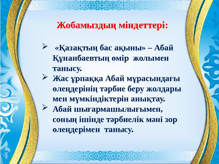 Жобамыздың міндеттері:  «Қазақтың бас ақыны» – Абай Құнанбаевтың өмір жолымен танысу. Жас ұрпаққа Абай мұрасындағы өлеңде